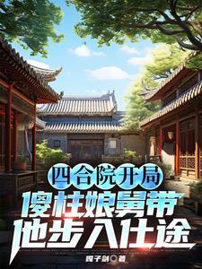 四合院开局傻柱娘舅带他步入仕途 四合院开局傻柱娘舅带他步入仕途